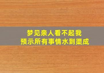 梦见亲人看不起我 预示所有事情水到渠成